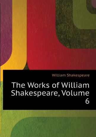 Уильям Шекспир The Works of William Shakespeare, Volume 6