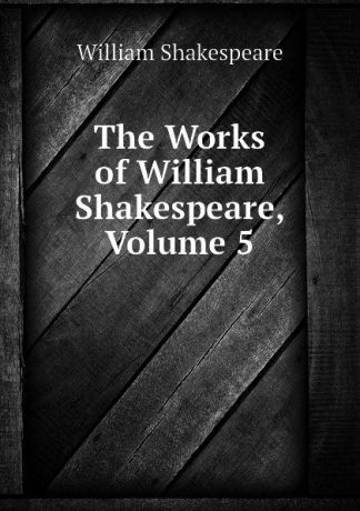 Уильям Шекспир The Works of William Shakespeare, Volume 5
