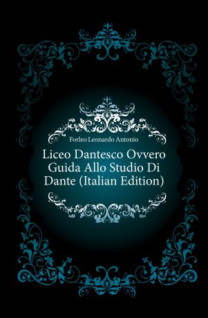 Forleo Leonardo Antonio Liceo Dantesco Ovvero Guida Allo Studio Di Dante (Italian Edition)