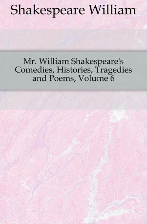 Уильям Шекспир Mr. William Shakespeare.s Comedies, Histories, Tragedies and Poems, Volume 6