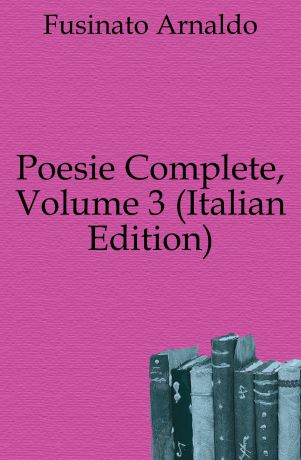 Fusinato Arnaldo Poesie Complete, Volume 3 (Italian Edition)