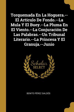 Benito Pérez Galdós Torquemada En La Hoguera.--El Articulo De Fondo.--La Mula Y El Buey.--La Pluma En El Viento.--La Conjuracion De Las Palabras.--Un Tribunal Literario.--La Princesa Y El Granuja.--Junio