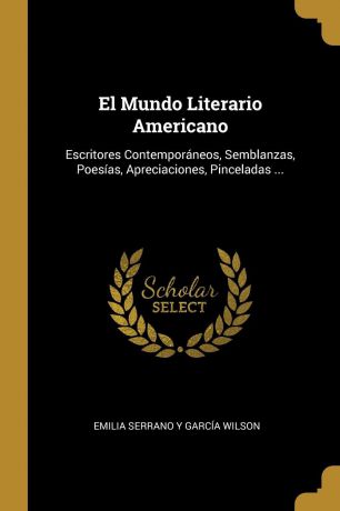 Emilia Serrano Y García Wilson El Mundo Literario Americano. Escritores Contemporaneos, Semblanzas, Poesias, Apreciaciones, Pinceladas ...