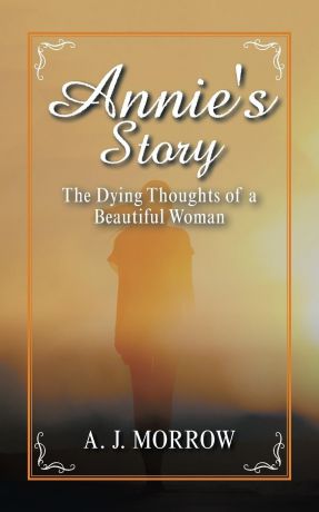 A. J. Morrow Annie.s Story. The Dying Thoughts of a Beautiful Woman