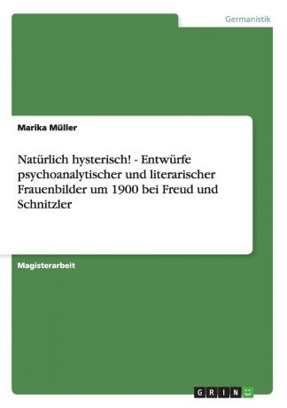 Marika Müller Naturlich hysterisch. - Entwurfe psychoanalytischer und literarischer Frauenbilder um 1900 bei Freud und Schnitzler