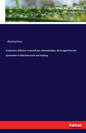 Anonymus Praktisches Hilfsbuch in betreff des selbststandigen Wirkungskreises der Gemeinden in Oberosterreich und Salzburg
