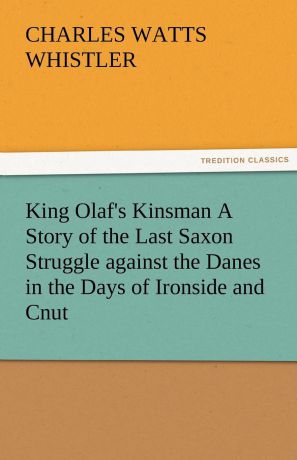 Charles W. (Charles Watts) Whistler King Olaf.s Kinsman A Story of the Last Saxon Struggle against the Danes in the Days of Ironside and Cnut