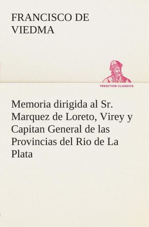Francisco de Viedma Memoria dirigida al Sr. Marquez de Loreto, Virey y Capitan General de las Provincias del Rio de La Plata