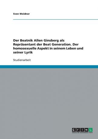 Sven Weidner Der Beatnik Allen Ginsberg als Reprasentant der Beat Generation. Der homosexuelle Aspekt in seinem Leben und seiner Lyrik