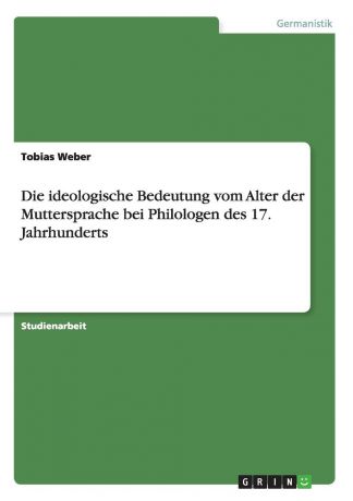 Tobias Weber Die ideologische Bedeutung vom Alter der Muttersprache bei Philologen des 17. Jahrhunderts