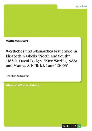 Matthias Dickert Westliches und islamisches Frauenbild in Elisabeth Gaskells "North and South" (1854), David Lodges "Nice Work" (1988) und Monica Alis "Brick Lane" (2003)