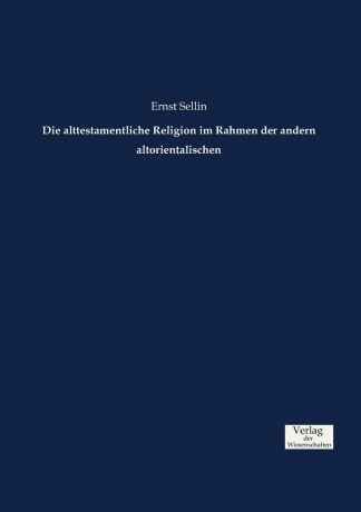 Ernst Sellin Die alttestamentliche Religion im Rahmen der andern altorientalischen