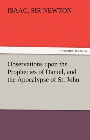Isaac Newton Observations Upon the Prophecies of Daniel, and the Apocalypse of St. John