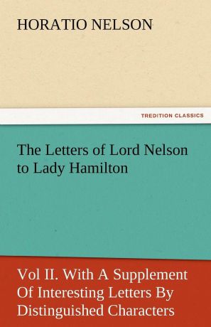 Horatio Nelson Nelson The Letters of Lord Nelson to Lady Hamilton, Vol II. with a Supplement of Interesting Letters by Distinguished Characters