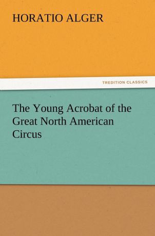 Horatio Jr. Alger The Young Acrobat of the Great North American Circus