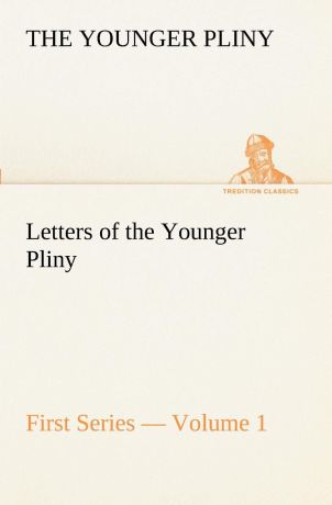 the Younger Pliny Letters of the Younger Pliny, First Series - Volume 1