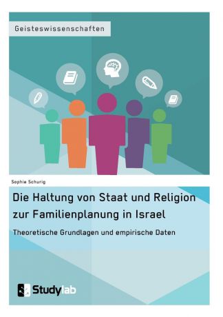 Sophie Schurig Die Haltung von Staat und Religion zur Familienplanung in Israel. Theoretische Grundlagen und empirische Daten
