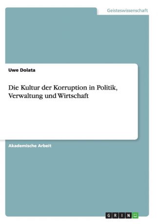 Uwe Dolata Die Kultur der Korruption in Politik, Verwaltung und Wirtschaft