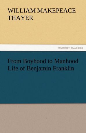 William M. Thayer From Boyhood to Manhood Life of Benjamin Franklin