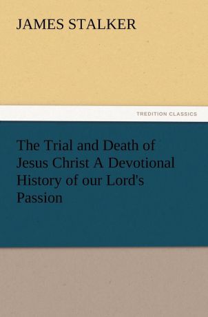 James Stalker The Trial and Death of Jesus Christ a Devotional History of Our Lord.s Passion