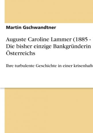 Martin Gschwandtner Auguste Caroline Lammer (1885 - 1937). Die bisher einzige Bankgrunderin Osterreichs