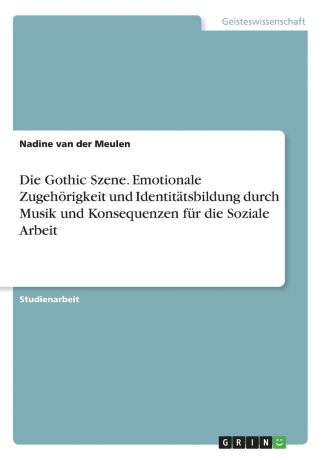Nadine van der Meulen Die Gothic Szene. Emotionale Zugehorigkeit und Identitatsbildung durch Musik und Konsequenzen fur die Soziale Arbeit