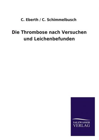 C. /. Schimmelbusch C. Eberth Die Thrombose Nach Versuchen Und Leichenbefunden