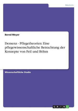 Bernd Meyer Demenz - Pflegetheorien. Eine pflegewissenschaftliche Betrachtung der Konzepte von Feil und Bohm