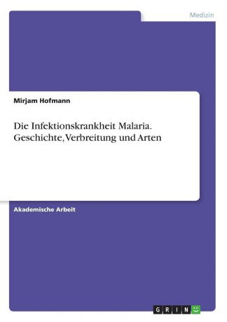 Mirjam Hofmann Die Infektionskrankheit Malaria. Geschichte, Verbreitung und Arten