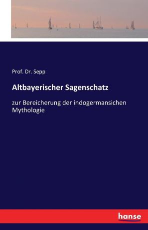 Prof. Dr. Sepp Altbayerischer Sagenschatz