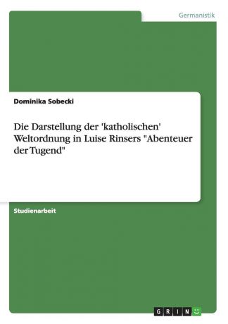 Dominika Sobecki Die Darstellung der .katholischen. Weltordnung in Luise Rinsers "Abenteuer der Tugend"