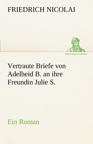 Friedrich Nicolai Vertraute Briefe Von Adelheid B. an Ihre Freundin Julie S.