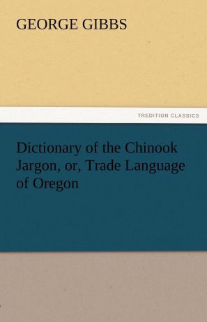 George Gibbs Dictionary of the Chinook Jargon, Or, Trade Language of Oregon
