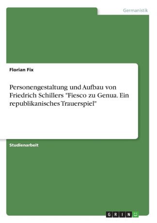 Florian Fix Personengestaltung und Aufbau von Friedrich Schillers "Fiesco zu Genua. Ein republikanisches Trauerspiel"