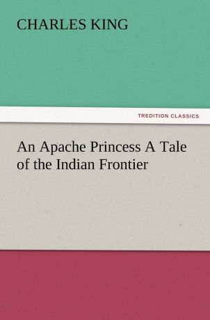 Charles King An Apache Princess a Tale of the Indian Frontier