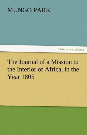 Mungo Park The Journal of a Mission to the Interior of Africa, in the Year 1805