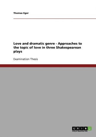 Thomas Eger Love and dramatic genre - Approaches to the topic of love in three Shakespearean plays