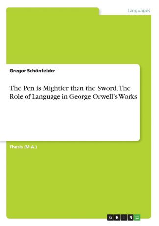 Gregor Schönfelder The Pen is Mightier than the Sword. The Role of Language in George Orwell.s Works