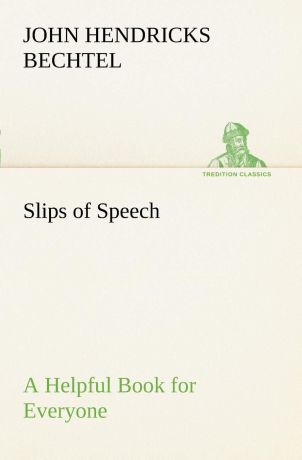 John Hendricks Bechtel Slips of Speech. a Helpful Book for Everyone Who Aspires to Correct the Everyday Errors of Speaking