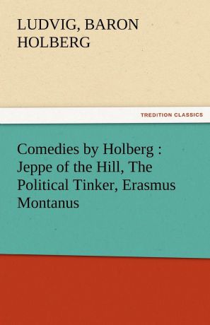 Ludvig Baron Holberg Comedies by Holberg. Jeppe of the Hill, the Political Tinker, Erasmus Montanus