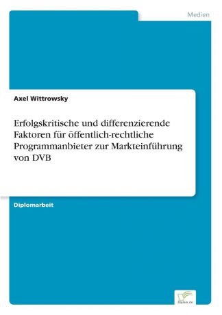 Axel Wittrowsky Erfolgskritische und differenzierende Faktoren fur offentlich-rechtliche Programmanbieter zur Markteinfuhrung von DVB