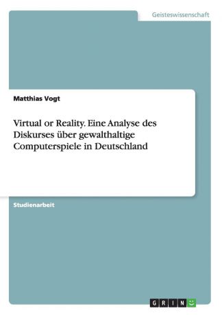 Matthias Vogt Virtual or Reality. Eine Analyse des Diskurses uber gewalthaltige Computerspiele in Deutschland