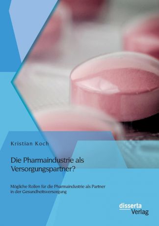 Kristian Koch Die Pharmaindustrie als Versorgungspartner. Mogliche Rollen fur die Pharmaindustrie als Partner in der Gesundheitsversorgung