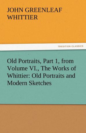 John Greenleaf Whittier Old Portraits, Part 1, from Volume VI., the Works of Whittier. Old Portraits and Modern Sketches