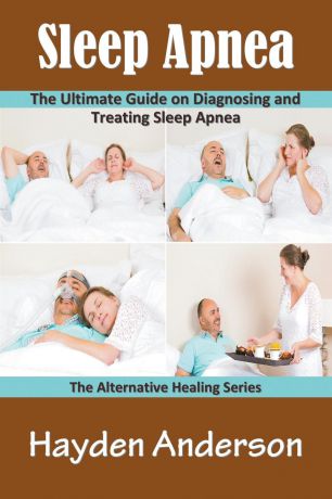 Hayden Anderson Sleep Apnea. The Ultimate Guide on Diagnosing and Treating Sleep Apnea: The Alternative Healing Series