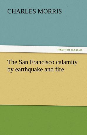 Charles Morris The San Francisco Calamity by Earthquake and Fire