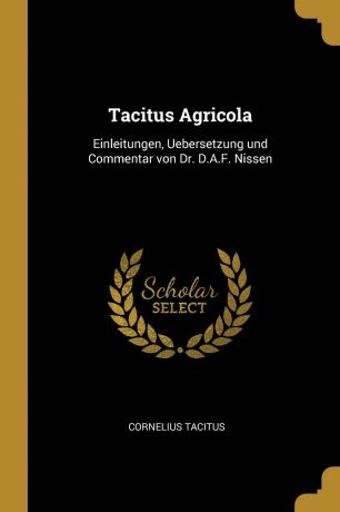 Cornelius Tacitus Tacitus Agricola. Einleitungen, Uebersetzung und Commentar von Dr. D.A.F. Nissen