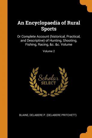 An Encyclopaedia of Rural Sports. Or Complete Account (historical, Practical, and Descriptive) of Hunting, Shooting, Fishing, Racing, .c. .c. Volume; Volume 2