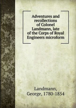 George Landmann Adventures and recollections of Colonel Landmann, late of the Corps of Royal Engineers microform