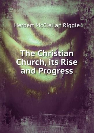 Herbert McClellan Riggle The Christian Church, its Rise and Progress